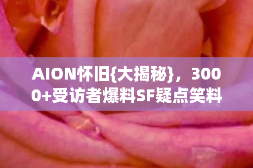 AION怀旧{大揭秘},3000+受访者爆料SF疑点笑料多 AION怀旧{大揭秘},3000+受访者爆料SF疑点笑料多
