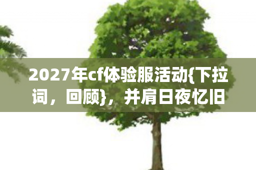 2027年cf体验服活动{下拉词，回顾}，并肩日夜忆旧人