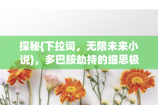 探秘{下拉词,无限未来小说},多巴胺劫持的细思极恐循环 探秘{下拉词,无限未来小说},多巴胺劫持的细思极恐循环