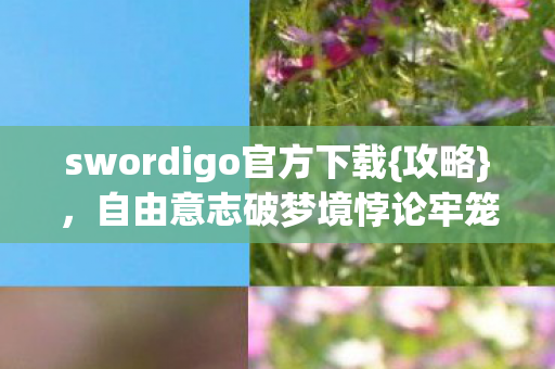swordigo官方下载{攻略},自由意志破梦境悖论牢笼 swordigo官方下载{攻略},自由意志破梦境悖论牢笼