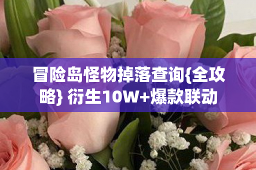 冒险岛怪物掉落查询{全攻略} 衍生10W+爆款联动 冒险岛怪物掉落查询{全攻略} 衍生10W+爆款联动