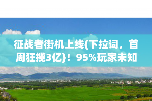 征战者街机上线{下拉词,首周狂揽3亿}!95%玩家未知的暴利真相 征战者街机上线{下拉词,首周狂揽3亿}!95%玩家未知的暴利真相