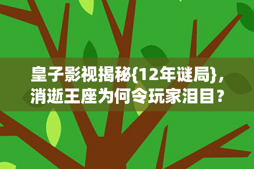 皇子影视揭秘{12年谜局}，消逝王座为何令玩家泪目？