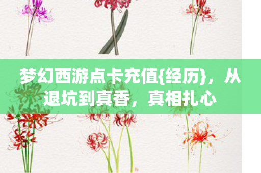 梦幻西游点卡充值{经历},从退坑到真香,真相扎心 梦幻西游点卡充值{经历},从退坑到真香,真相扎心