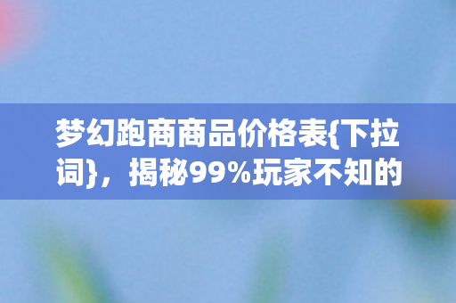 梦幻跑商商品价格表{下拉词},揭秘99%玩家不知的暴富机制 梦幻跑商商品价格表{下拉词},揭秘99%玩家不知的暴富机制