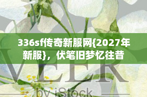 336sf传奇新服网{2027年新服},伏笔旧梦忆往昔 336sf传奇新服网{2027年新服},伏笔旧梦忆往昔