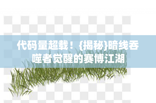 代码量超载!{揭秘}暗线吞噬者觉醒的赛博江湖 代码量超载!{揭秘}暗线吞噬者觉醒的赛博江湖