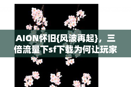 AION怀旧{风波再起}，三倍流量下sf下载为何让玩家心寒？