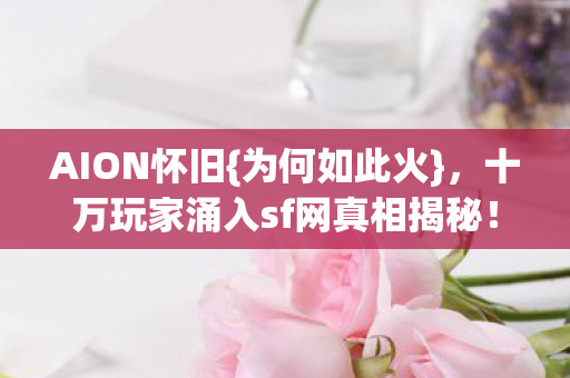 AION怀旧{为何如此火},十万玩家涌入sf网真相揭秘! AION怀旧{为何如此火},十万玩家涌入sf网真相揭秘!