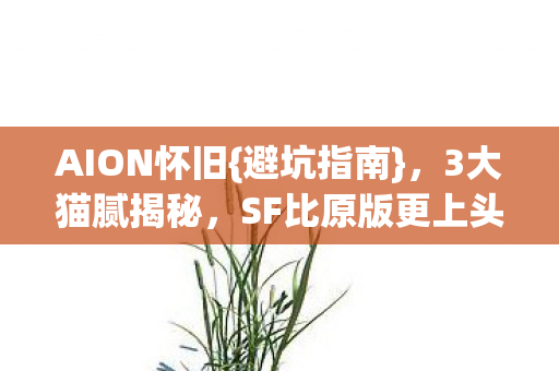 AION怀旧{避坑指南},3大猫腻揭秘,SF比原版更上头? AION怀旧{避坑指南},3大猫腻揭秘,SF比原版更上头?
