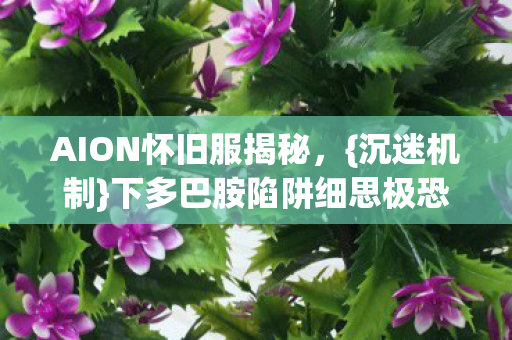 AION怀旧服揭秘,{沉迷机制}下多巴胺陷阱细思极恐 AION怀旧服揭秘,{沉迷机制}下多巴胺陷阱细思极恐