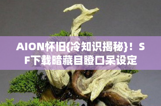 AION怀旧{冷知识揭秘}！SF下载暗藏目瞪口呆设定