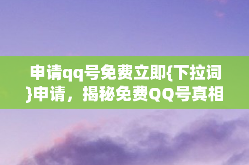 申请qq号免费立即{下拉词}申请,揭秘免费QQ号真相 申请qq号免费立即{下拉词}申请,揭秘免费QQ号真相
