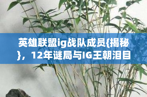英雄联盟ig战队成员{揭秘},12年谜局与IG王朝泪目谢幕 英雄联盟ig战队成员{揭秘},12年谜局与IG王朝泪目谢幕