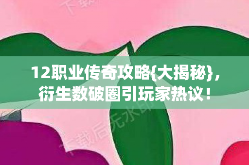 12职业传奇攻略{大揭秘},衍生数破圈引玩家热议! 12职业传奇攻略{大揭秘},衍生数破圈引玩家热议!