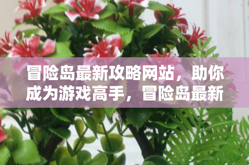 冒险岛最新攻略网站，助你成为游戏高手，冒险岛最新攻略，助你成为游戏高手