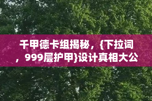 千甲德卡组揭秘,{下拉词,999层护甲}设计真相大公开 千甲德卡组揭秘,{下拉词,999层护甲}设计真相大公开