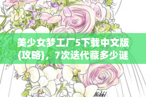 美少女梦工厂5下载中文版{攻略}，7次迭代藏多少谜？