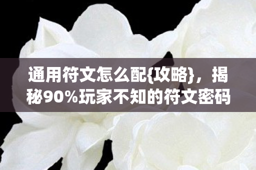 通用符文怎么配{攻略},揭秘90%玩家不知的符文密码 通用符文怎么配{攻略},揭秘90%玩家不知的符文密码