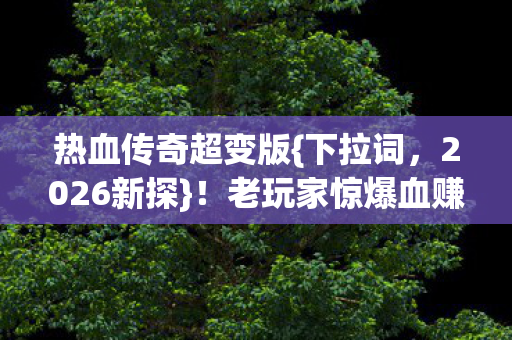 热血传奇超变版{下拉词，2026新探}！老玩家惊爆血赚内幕