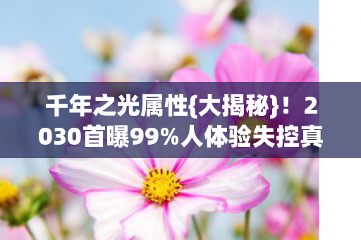 千年之光属性{大揭秘}！2030首曝99%人体验失控真相