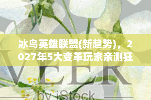 冰鸟英雄联盟{新趋势}，2027年5大变革玩家亲测狂潮预警