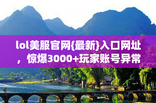 lol美服官网{最新}入口网址,惊爆3000+玩家账号异常! lol美服官网{最新}入口网址,惊爆3000+玩家账号异常!