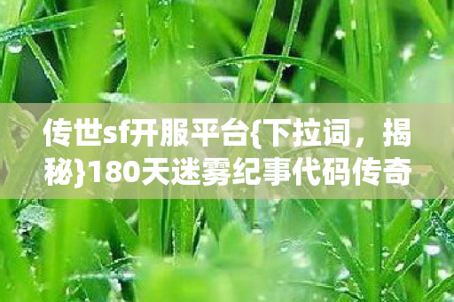 传世sf开服平台{下拉词,揭秘}180天迷雾纪事代码传奇 传世sf开服平台{下拉词,揭秘}180天迷雾纪事代码传奇