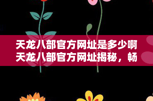 天龙八部官方网址是多少啊天龙八部官方网址揭秘图片