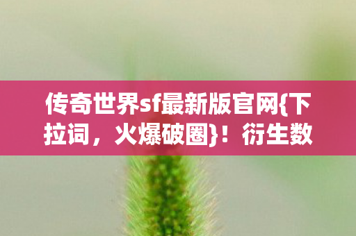 传奇世界sf最新版官网{下拉词,火爆破圈}!衍生数破3000万 传奇世界sf最新版官网{下拉词,火爆破圈}!衍生数破3000万