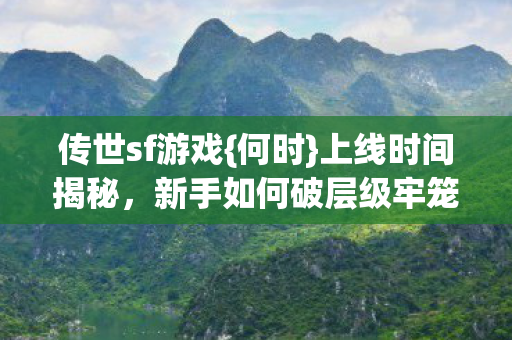 传世sf游戏{何时}上线时间揭秘，新手如何破层级牢笼？