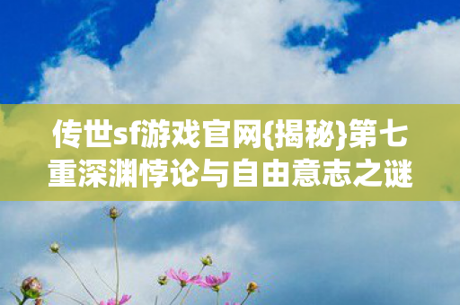 传世sf游戏官网{揭秘}第七重深渊悖论与自由意志之谜 传世sf游戏官网{揭秘}第七重深渊悖论与自由意志之谜