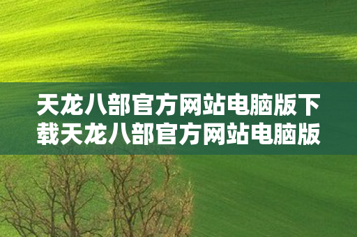 天龙八部官方网站电脑版下载天龙八部官方网站电脑版图片