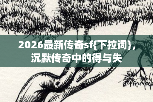 2026最新传奇sf{下拉词},沉默传奇中的得与失 2026最新传奇sf{下拉词},沉默传奇中的得与失