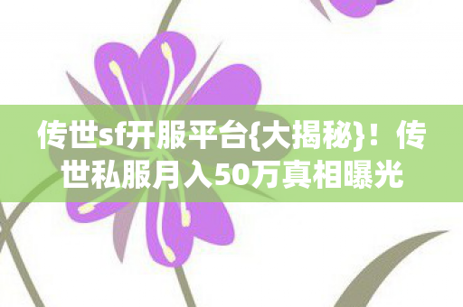 传世sf开服平台{大揭秘}!传世私服月入50万真相曝光 传世sf开服平台{大揭秘}!传世私服月入50万真相曝光