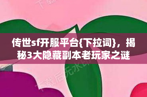 传世sf开服平台{下拉词},揭秘3大隐藏副本老玩家之谜 传世sf开服平台{下拉词},揭秘3大隐藏副本老玩家之谜