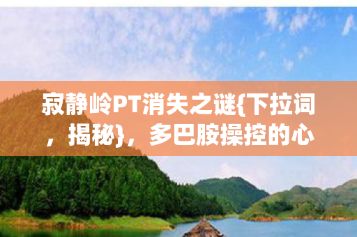 寂静岭PT消失之谜{下拉词，揭秘}，多巴胺操控的心理实验陷阱