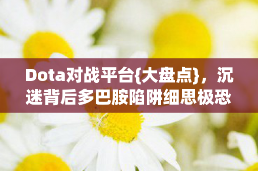 Dota对战平台{大盘点}，沉迷背后多巴胺陷阱细思极恐