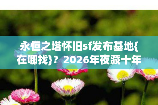 永恒之塔怀旧sf发布基地{在哪找}?2026年夜藏十年伏笔 永恒之塔怀旧sf发布基地{在哪找}?2026年夜藏十年伏笔