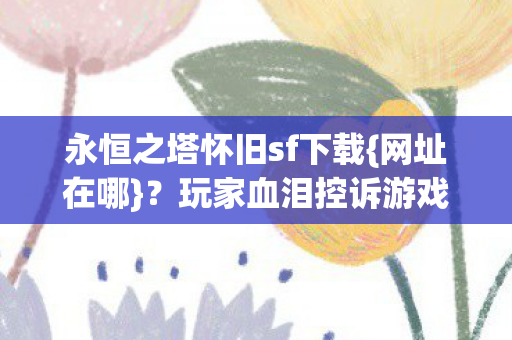 永恒之塔怀旧sf下载{网址在哪}?玩家血泪控诉游戏之毒 永恒之塔怀旧sf下载{网址在哪}?玩家血泪控诉游戏之毒