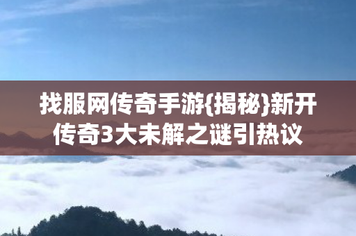 找服网传奇手游{揭秘}新开传奇3大未解之谜引热议 找服网传奇手游{揭秘}新开传奇3大未解之谜引热议