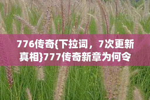 776传奇{下拉词,7次更新真相}777传奇新章为何令人发凉? 776传奇{下拉词,7次更新真相}777传奇新章为何令人发凉?