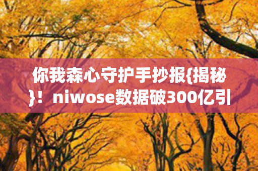 你我森心守护手抄报{揭秘}！niwose数据破300亿引热议