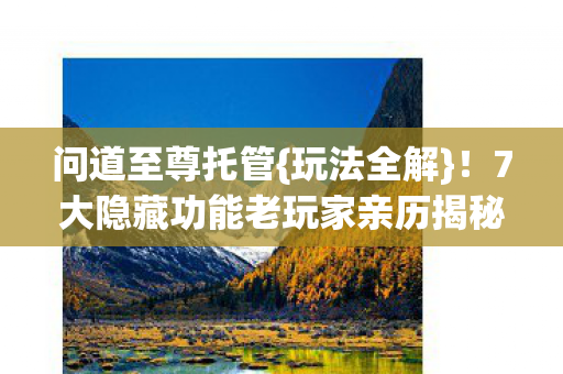 问道至尊托管{玩法全解}!7大隐藏功能老玩家亲历揭秘 问道至尊托管{玩法全解}!7大隐藏功能老玩家亲历揭秘