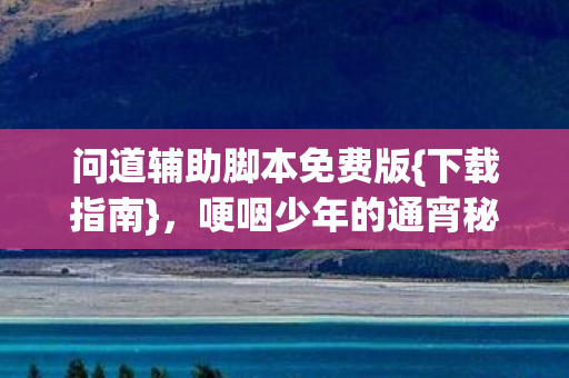 问道辅助脚本免费版{下载指南},哽咽少年的通宵秘事 问道辅助脚本免费版{下载指南},哽咽少年的通宵秘事