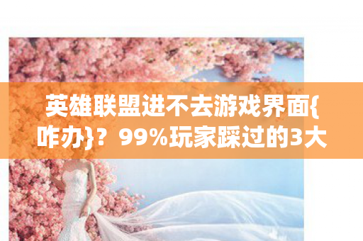 英雄联盟进不去游戏界面{咋办}？99%玩家踩过的3大陷阱！