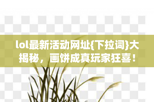lol最新活动网址{下拉词}大揭秘，画饼成真玩家狂喜！