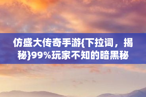 仿盛大传奇手游{下拉词，揭秘}99%玩家不知的暗黑秘境
