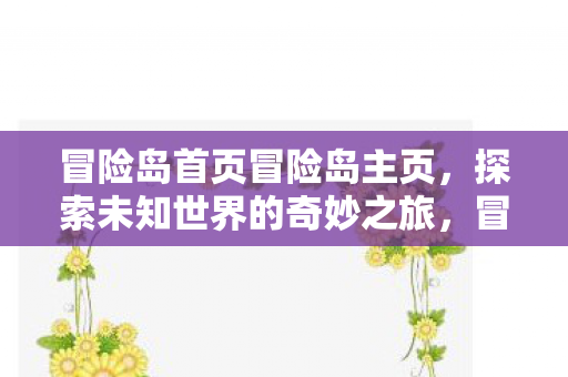 冒险岛首页冒险岛主页,探索未知世界的奇妙之旅,冒险岛首页,探索未知世界的奇妙之旅 冒险岛首页冒险岛主页,探索未知世界的奇妙之旅,冒险岛首页,探索未知世界的奇妙之旅