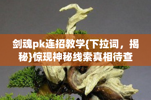 剑魂pk连招教学{下拉词,揭秘}惊现神秘线索真相待查 剑魂pk连招教学{下拉词,揭秘}惊现神秘线索真相待查